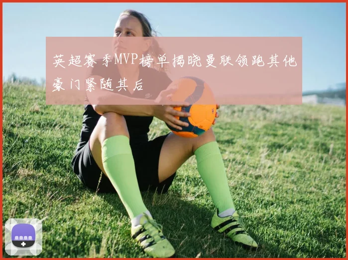 英超赛季MVP榜单揭晓曼联领跑其他豪门紧随其后