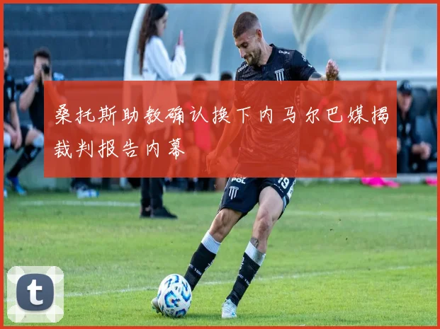 桑托斯助教确认换下内马尔巴媒揭裁判报告内幕