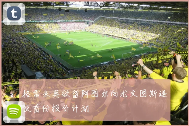格雷米奥欲留阿图尔向尤文图斯递交首份报价计划