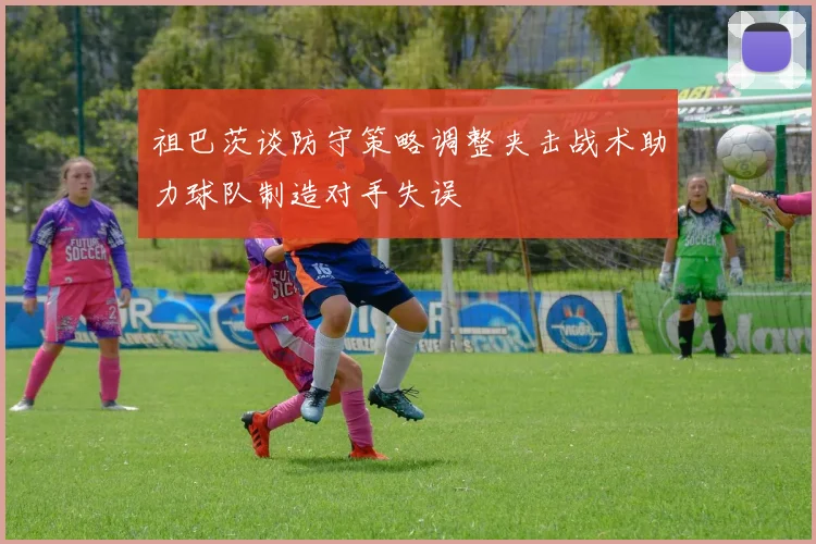 祖巴茨谈防守策略调整夹击战术助力球队制造对手失误