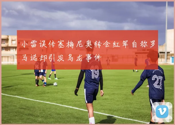 小雷误传塞梅尼奥转会红军自称罗马诺却引发乌龙事件