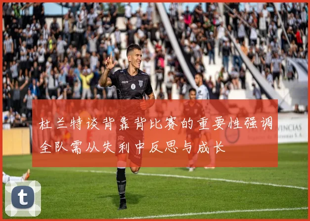 杜兰特谈背靠背比赛的重要性强调全队需从失利中反思与成长