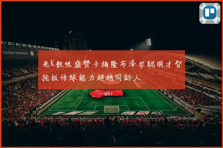 老K教练盛赞卡梅隆布泽尔聪明才智抢板传球能力超越同龄人
