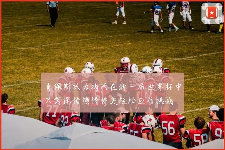 肯佩斯认为梅西在新一届世界杯中只需保持热情将更轻松应对挑战
