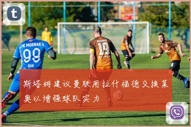 斯塔姆建议曼联用拉什福德交换莱奥以增强球队实力