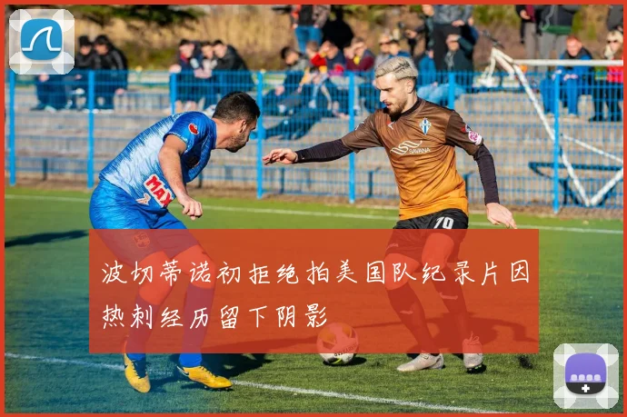 波切蒂诺初拒绝拍美国队纪录片因热刺经历留下阴影