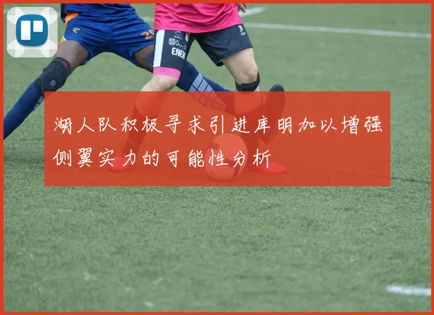 湖人队积极寻求引进库明加以增强侧翼实力的可能性分析