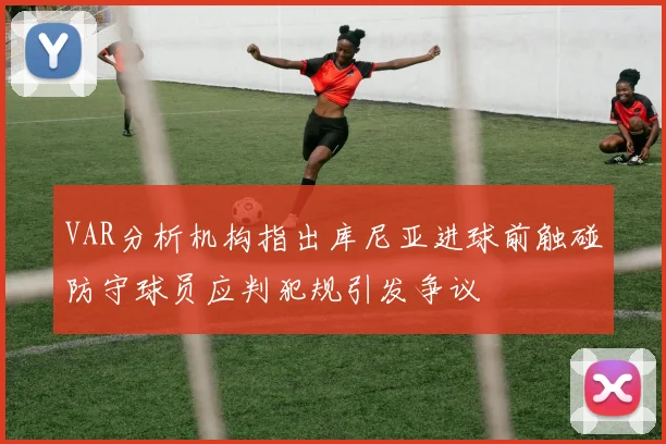 VAR分析机构指出库尼亚进球前触碰防守球员应判犯规引发争议
