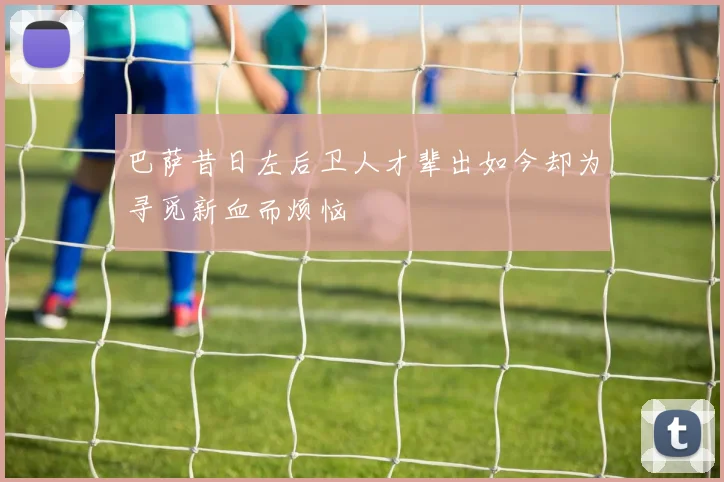 巴萨昔日左后卫人才辈出如今却为寻觅新血而烦恼