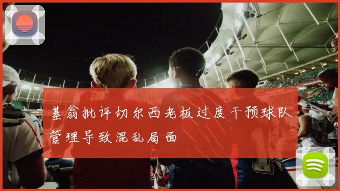基翁批评切尔西老板过度干预球队管理导致混乱局面