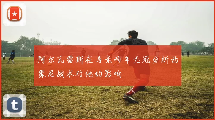 阿尔瓦雷斯在马竞两年无冠分析西蒙尼战术对他的影响