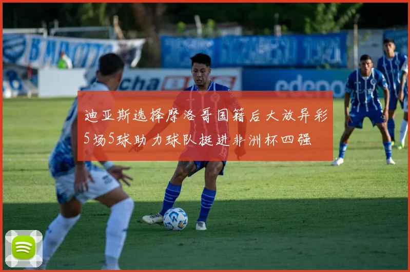 迪亚斯选择摩洛哥国籍后大放异彩5场5球助力球队挺进非洲杯四强