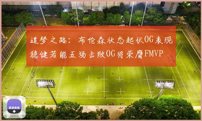 追梦之路：布伦森状态起伏OG表现稳健若能五场击败OG将荣膺FMVP