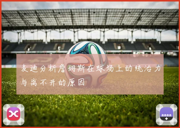 麦迪分析詹姆斯在球场上的统治力与离不开的原因
