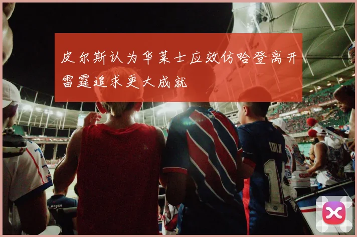 皮尔斯认为华莱士应效仿哈登离开雷霆追求更大成就