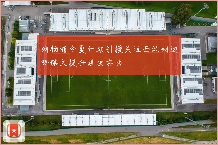 利物浦今夏计划引援关注西汉姆边锋鲍文提升进攻实力