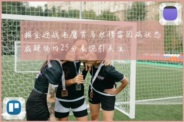 掘金迎战老鹰贾马尔穆雷因病状态成疑场均25分表现引关注