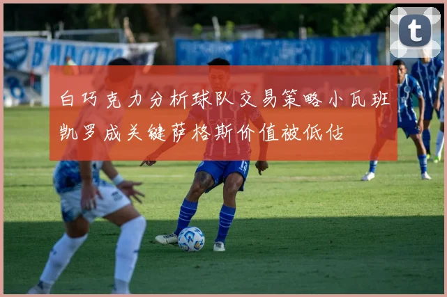 白巧克力分析球队交易策略小瓦班凯罗成关键萨格斯价值被低估