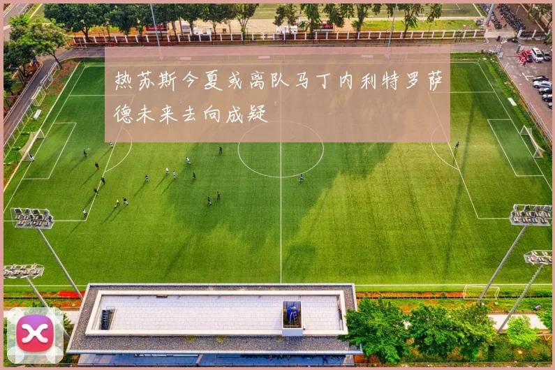 热苏斯今夏或离队马丁内利特罗萨德未来去向成疑