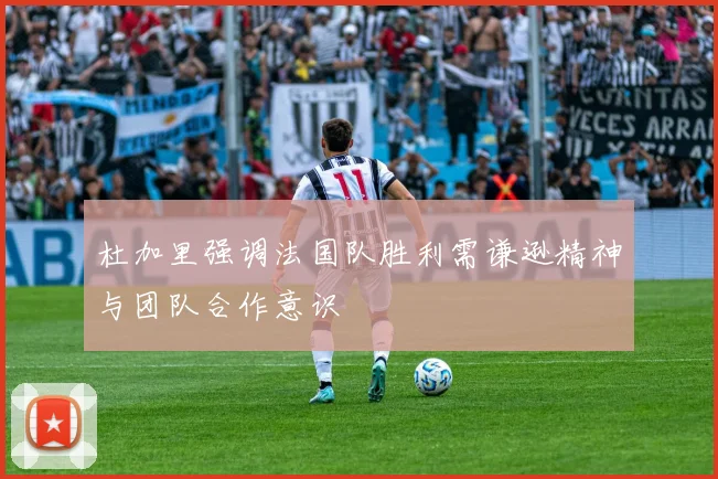 杜加里强调法国队胜利需谦逊精神与团队合作意识