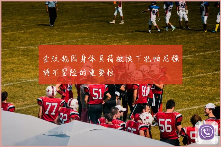金玟哉因身体负荷被换下孔帕尼强调不冒险的重要性