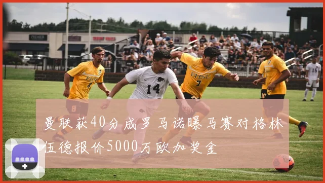 曼联获40分成罗马诺曝马赛对格林伍德报价5000万欧加奖金
