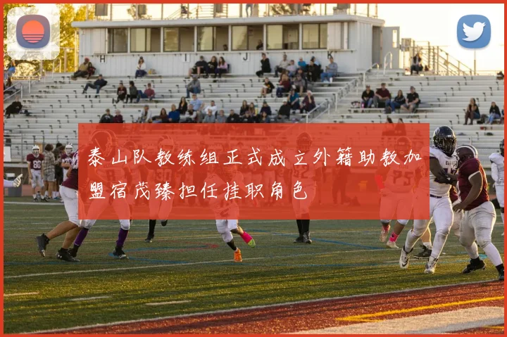泰山队教练组正式成立外籍助教加盟宿茂臻担任挂职角色