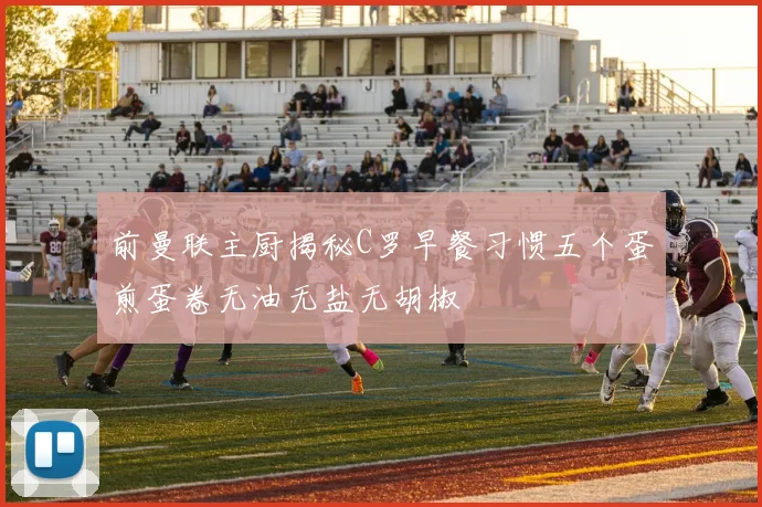前曼联主厨揭秘C罗早餐习惯五个蛋煎蛋卷无油无盐无胡椒