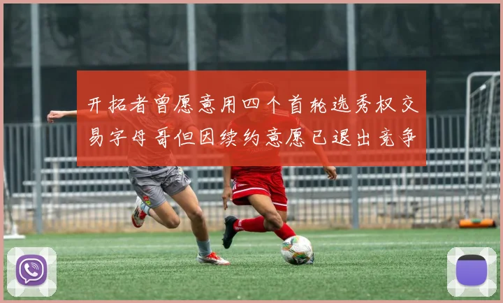 开拓者曾愿意用四个首轮选秀权交易字母哥但因续约意愿已退出竞争