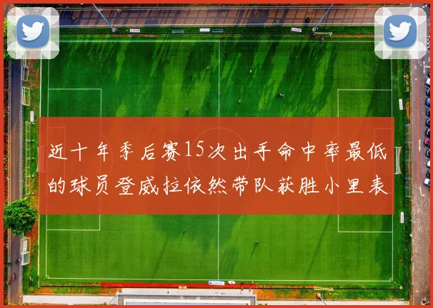 近十年季后赛15次出手命中率最低的球员登威拉依然带队获胜小里表现低迷仅得三分