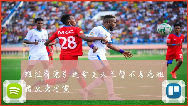 维拉有意引进奇克米兰暂不考虑租借交易方案