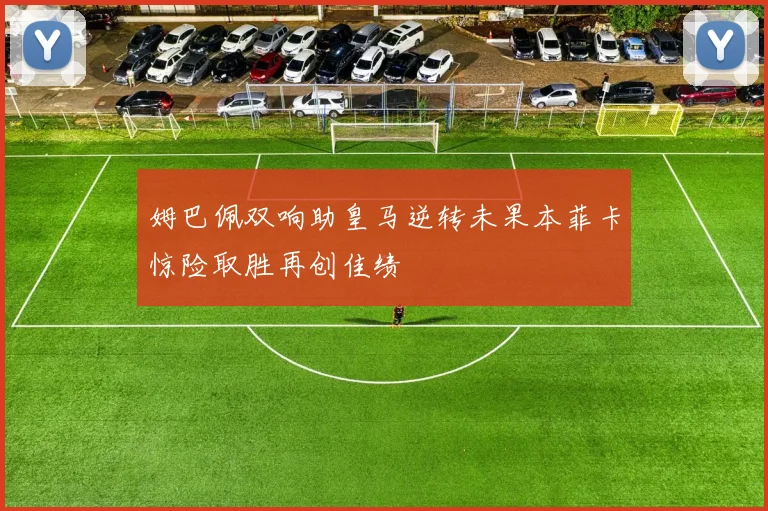 姆巴佩双响助皇马逆转未果本菲卡惊险取胜再创佳绩