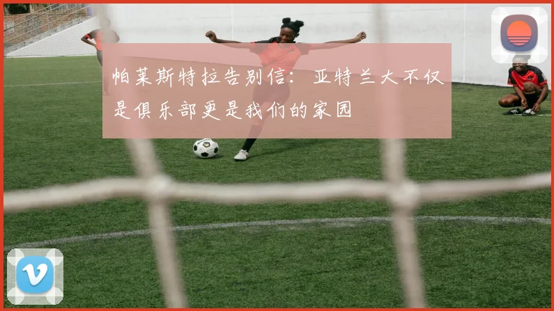 帕莱斯特拉告别信：亚特兰大不仅是俱乐部更是我们的家园