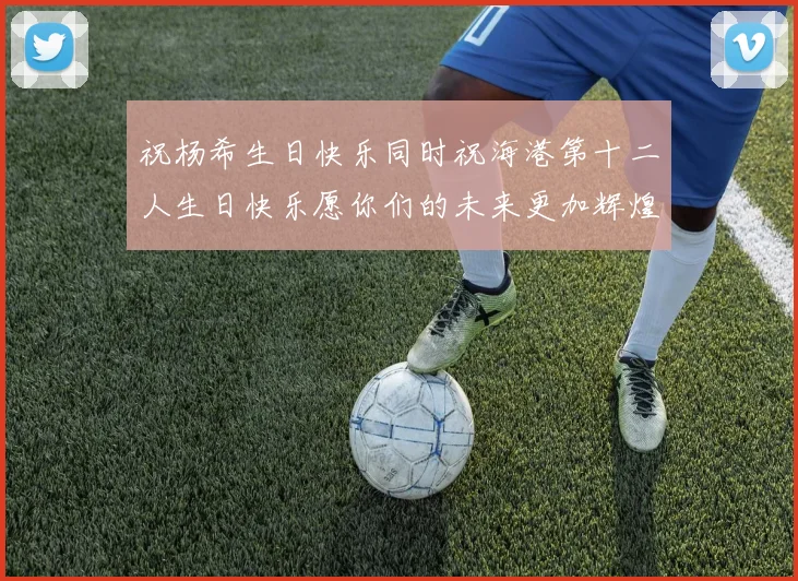祝杨希生日快乐同时祝海港第十二人生日快乐愿你们的未来更加辉煌绚烂
