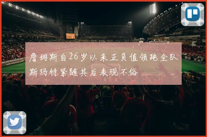詹姆斯自26岁以来正负值领跑全队斯玛特紧随其后表现不俗