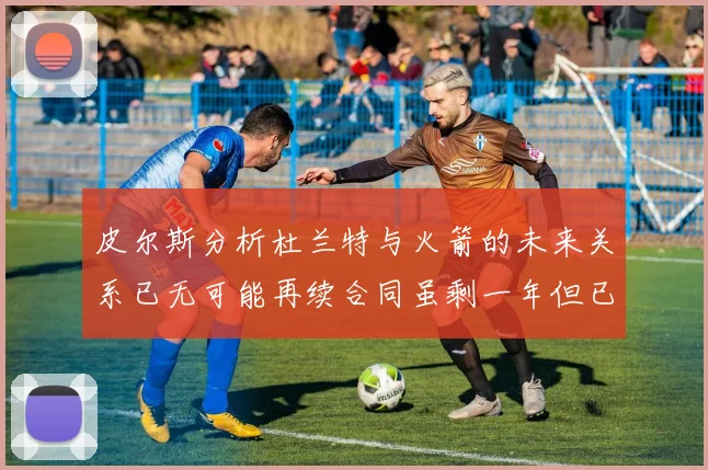 皮尔斯分析杜兰特与火箭的未来关系已无可能再续合同虽剩一年但已破裂
