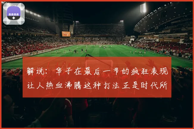 解说：华子在最后一节的疯狂表现让人热血沸腾这种打法正是时代所需
